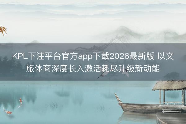 KPL下注平台官方app下载2026最新版 以文旅体商深度长入激活耗尽升级新动能