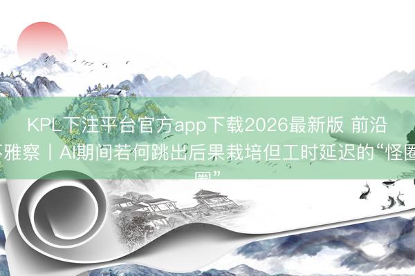 KPL下注平台官方app下载2026最新版 前沿不雅察丨AI期间若何跳出后果栽培但工时延迟的“怪圈”