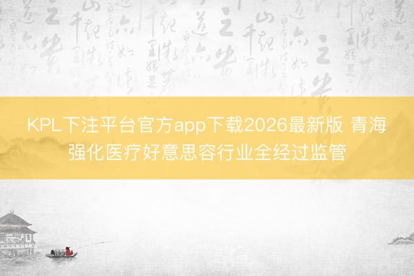 KPL下注平台官方app下载2026最新版 青海强化医疗好意思容行业全经过监管