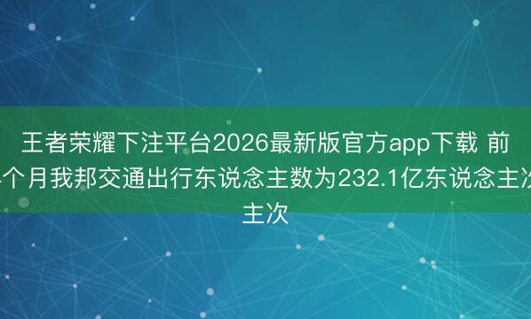 王者荣耀下注平台2026最新版官方app下载 前4个月我邦交通出行东说念主数为232.1亿东说念主次