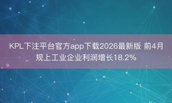 KPL下注平台官方app下载2026最新版 前4月规上工业企业利润增长18.2%