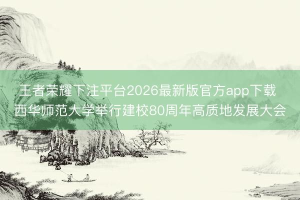 王者荣耀下注平台2026最新版官方app下载 西华师范大学举行建校80周年高质地发展大会