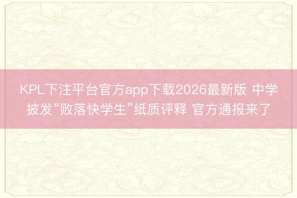 KPL下注平台官方app下载2026最新版 中学披发“败落快学生”纸质评释 官方通报来了