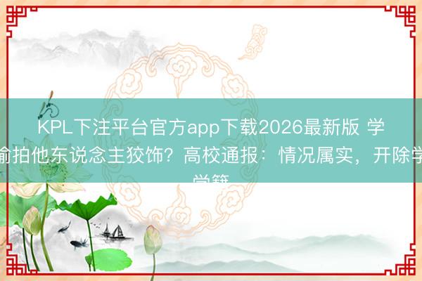 KPL下注平台官方app下载2026最新版 学生偷拍他东说念主狡饰？高校通报：情况属实，开除学籍