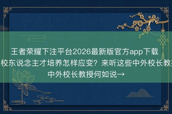 王者荣耀下注平台2026最新版官方app下载 AI期间，高校东说念主才培养怎样应变？来听这些中外校长教授何如说→