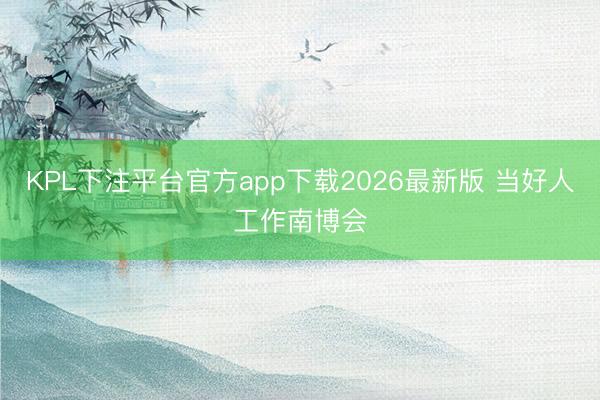 KPL下注平台官方app下载2026最新版 当好人工作南博会