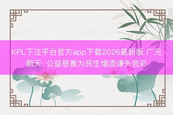 KPL下注平台官方app下载2026最新版 广元朝天: 公益慈善为民生增添谦失色彩