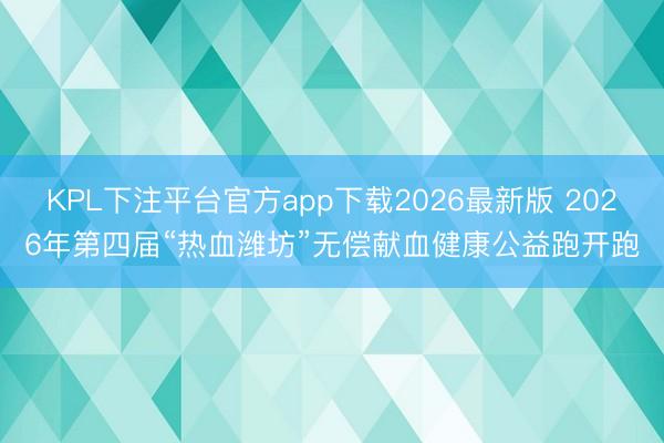 KPL下注平台官方app下载2026最新版 2026年第四届“热血潍坊”无偿献血健康公益跑开跑