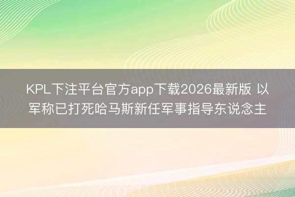 KPL下注平台官方app下载2026最新版 以军称已打死哈马斯新任军事指导东说念主