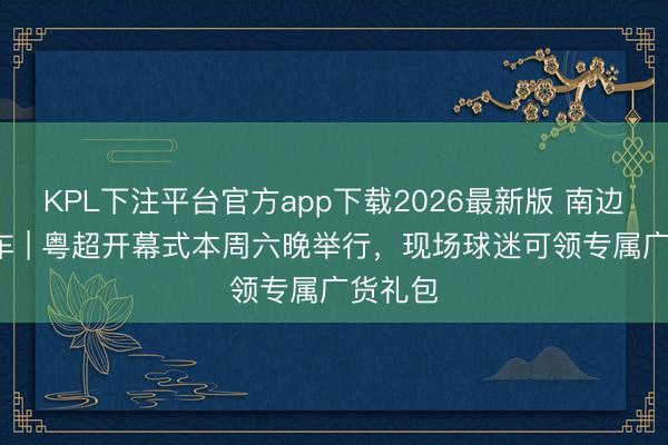 KPL下注平台官方app下载2026最新版 南边+早班车 | 粤超开幕式本周六晚举行,现场球迷可领专属广货礼包
