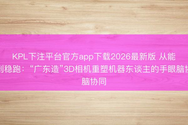KPL下注平台官方app下载2026最新版 从能跑到稳跑:“广东造”3D相机重塑机器东谈主的手眼脑协同