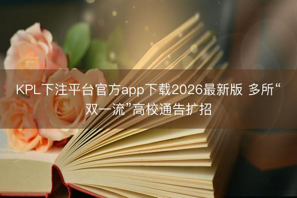 KPL下注平台官方app下载2026最新版 多所“双一流”高校通告扩招