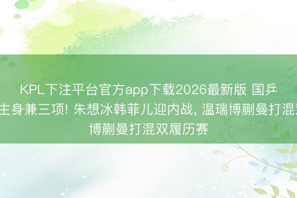 KPL下注平台官方app下载2026最新版 国乒6东说念主身兼三项! 朱想冰韩菲儿迎内战， 温瑞博蒯曼打混双履历赛