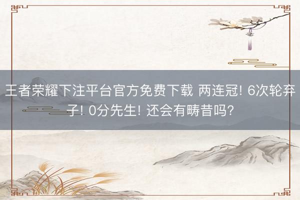 王者荣耀下注平台官方免费下载 两连冠! 6次轮弃子! 0分先生! 还会有畴昔吗?