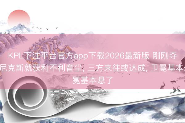 KPL下注平台官方app下载2026最新版 刚刚夺冠, 尼克斯就获利不利音尘, 三方来往或达成, 卫冕基本悬了