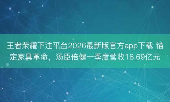 王者荣耀下注平台2026最新版官方app下载 锚定家具革命，汤臣倍健一季度营收18.69亿元
