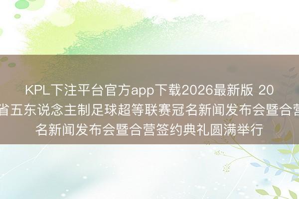 KPL下注平台官方app下载2026最新版 2026“傲胜股份”广东省五东说念主制足球超等联赛冠名新闻发布会暨合营签约典礼圆满举行‌
