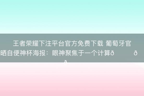 王者荣耀下注平台官方免费下载 葡萄牙官方晒自便神杯海报：眼神聚焦于一个计算🏆👀