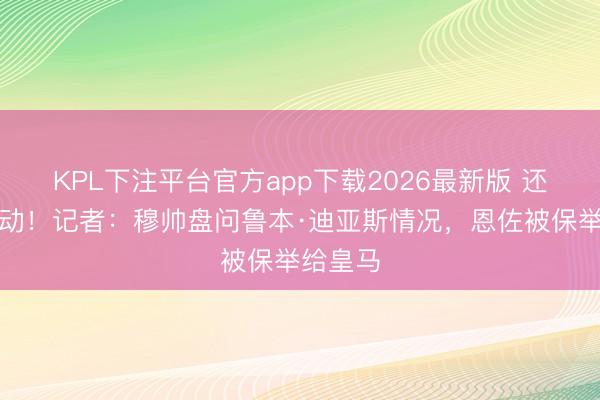 KPL下注平台官方app下载2026最新版 还有大行动！记者：穆帅盘问鲁本·迪亚斯情况，恩佐被保举给皇马