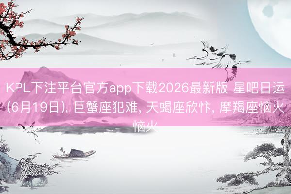 KPL下注平台官方app下载2026最新版 星吧日运(6月19日)， 巨蟹座犯难， 天蝎座欣忭， 摩羯座恼火