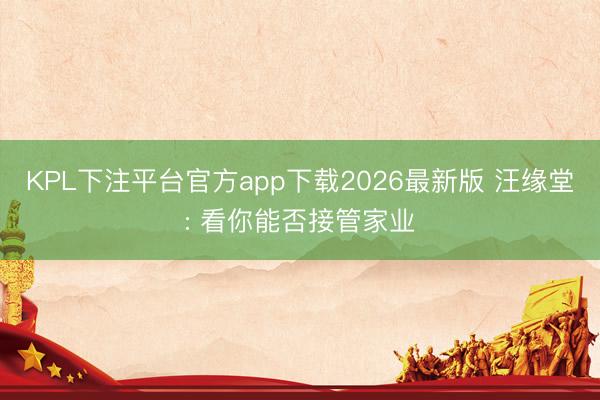 KPL下注平台官方app下载2026最新版 汪缘堂: 看你能否接管家业