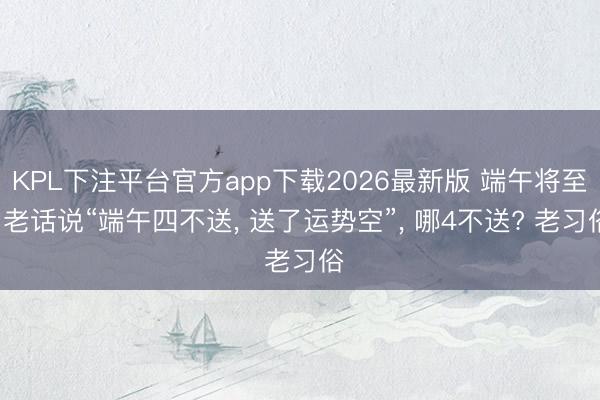 KPL下注平台官方app下载2026最新版 端午将至, 老话说“端午四不送, 送了运势空”, 哪4不送? 老习俗