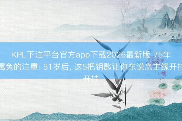 KPL下注平台官方app下载2026最新版 75年属兔的注重: 51岁后， 这5把钥匙让你东说念主缘开挂