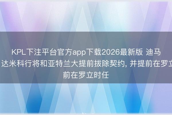 KPL下注平台官方app下载2026最新版 迪马济奥: 达米科行将和亚特兰大提前拔除契约, 并提前在罗立时任